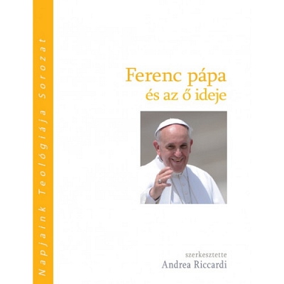 Ferenc pápa és az ő ideje: A kereszténység Jorge Mario Bergoglio idején