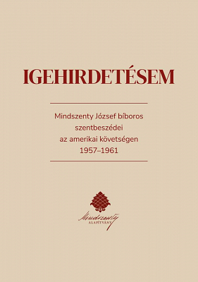 Igehirdetésem: Mindszenty József bíboros szentbeszédei az amerikai követségen 1957-1961